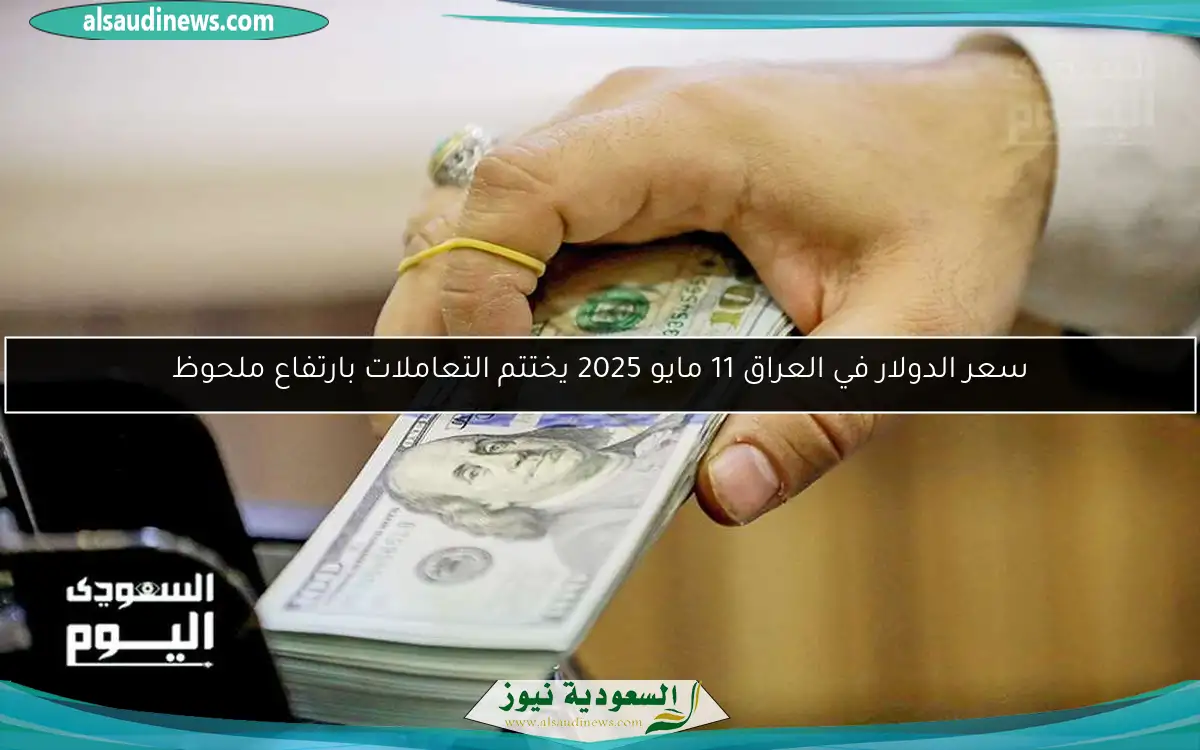 سعر الدولار في العراق 11 مايو 2025 يختتم التعاملات بارتفاع ملحوظ
