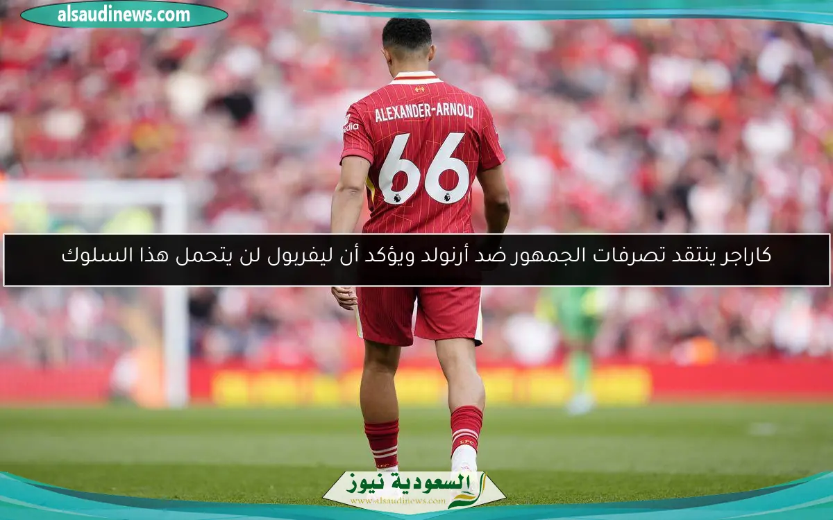 كاراجر ينتقد تصرفات الجمهور ضد أرنولد ويؤكد أن ليفربول لن يتحمل هذا السلوك