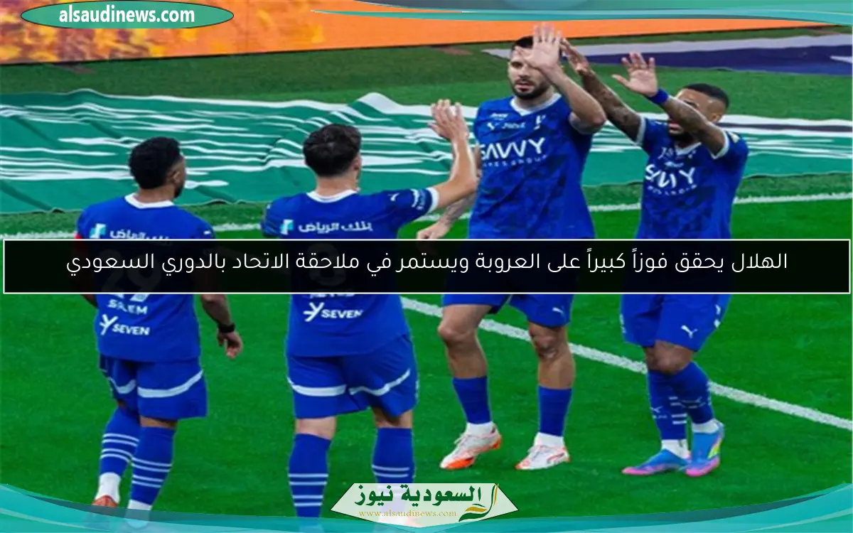 الهلال يحقق فوزاً كبيراً على العروبة ويستمر في ملاحقة الاتحاد بالدوري السعودي