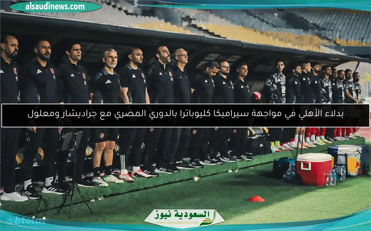 بدلاء الأهلي في مواجهة سيراميكا كليوباترا بالدوري المصري مع جراديشار ومعلول