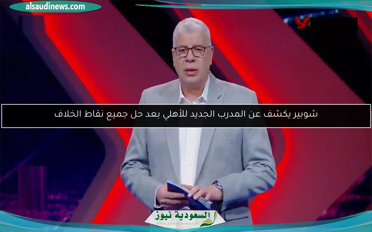 شوبير يكشف عن المدرب الجديد للأهلي بعد حل جميع نقاط الخلاف