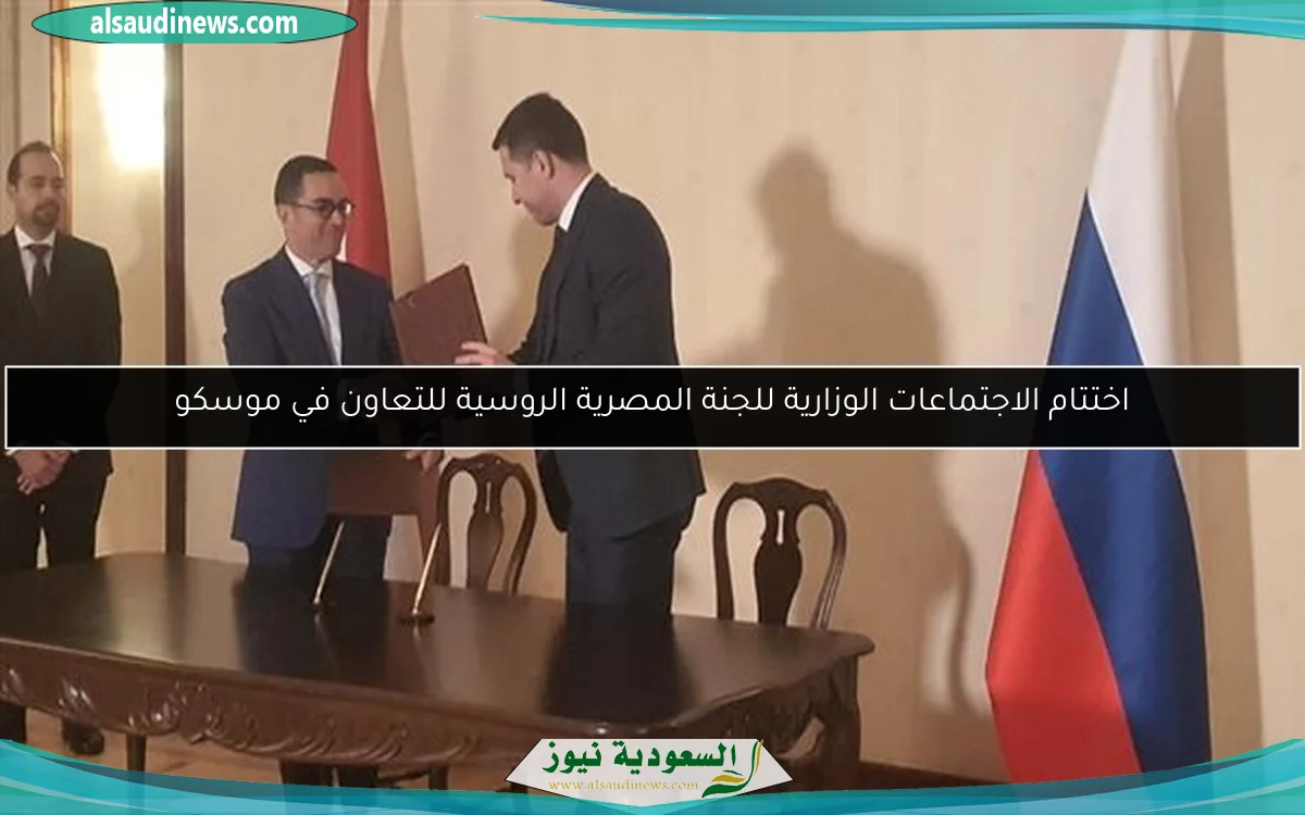 اختتام الاجتماعات الوزارية للجنة المصرية الروسية للتعاون في موسكو