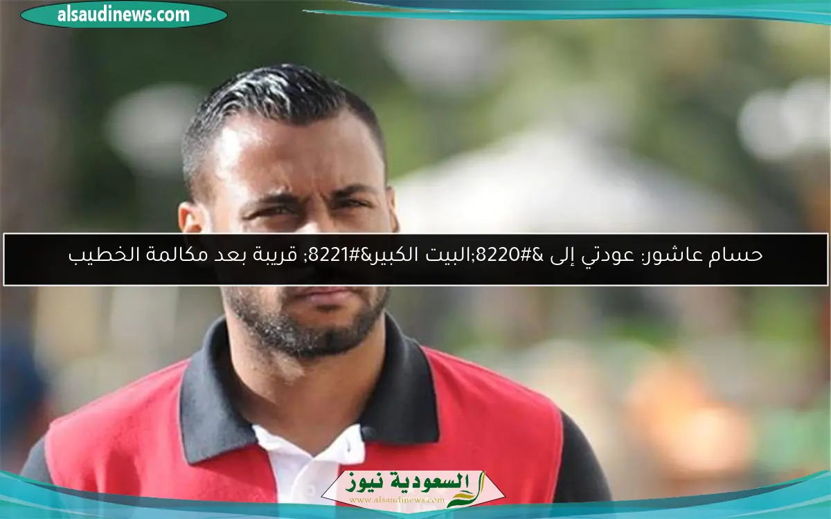 حسام عاشور: عودتي إلى “البيت الكبير” قريبة بعد مكالمة الخطيب