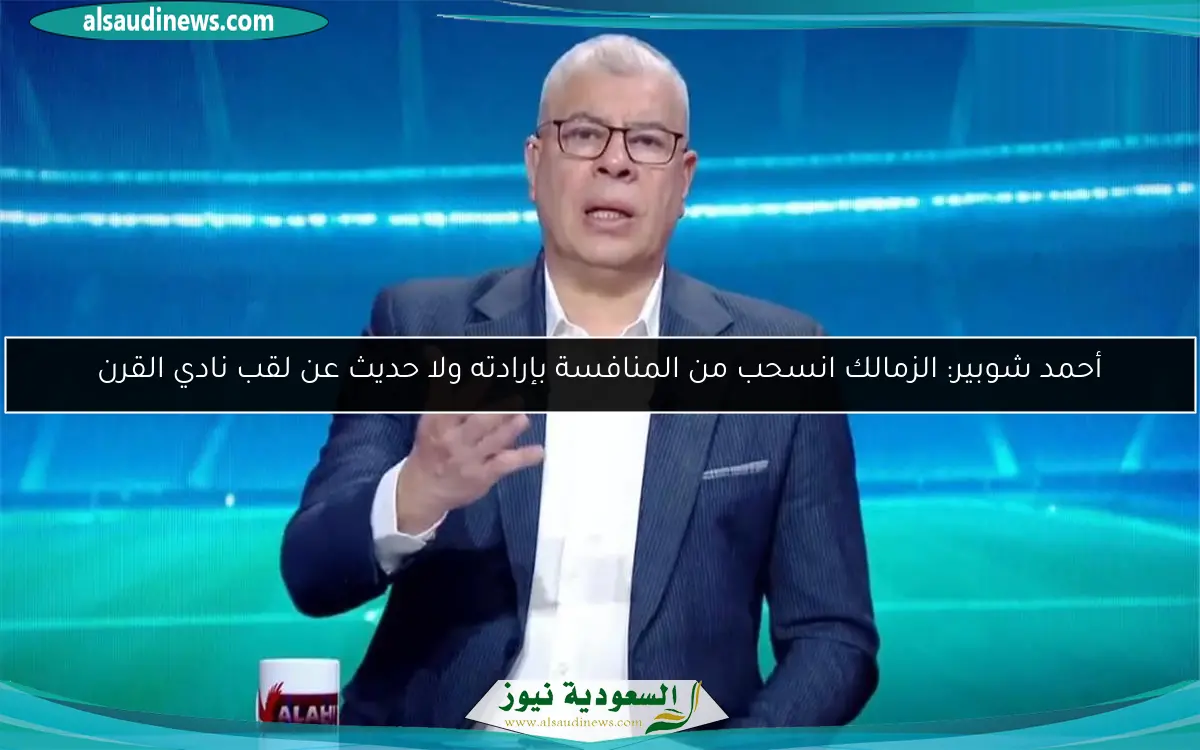 أحمد شوبير: الزمالك انسحب من المنافسة بإرادته ولا حديث عن لقب نادي القرن