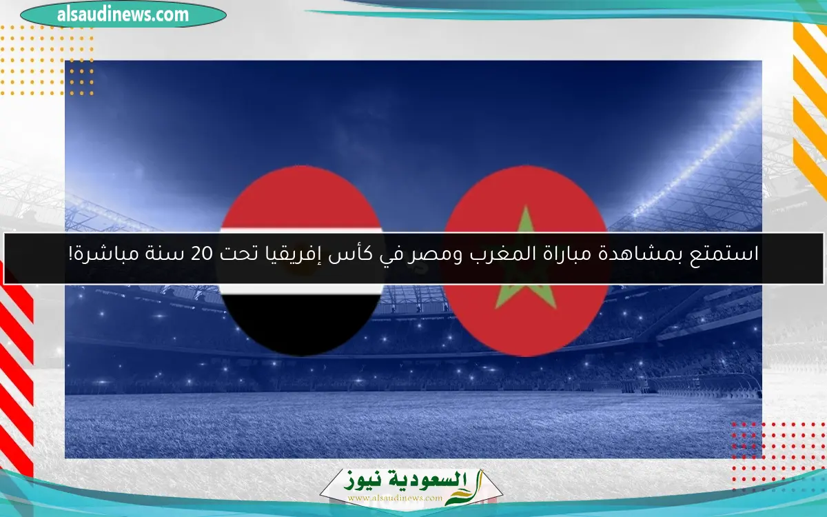 استمتع بمشاهدة مباراة المغرب ومصر في كأس إفريقيا تحت 20 سنة مباشرة!