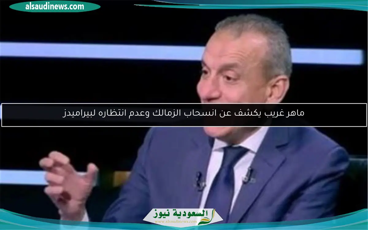 ماهر غريب يكشف عن انسحاب الزمالك وعدم انتظاره لبيراميدز