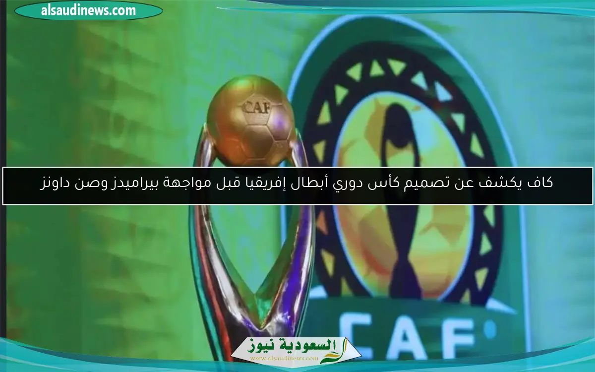 كاف يكشف عن تصميم كأس دوري أبطال إفريقيا قبل مواجهة بيراميدز وصن داونز