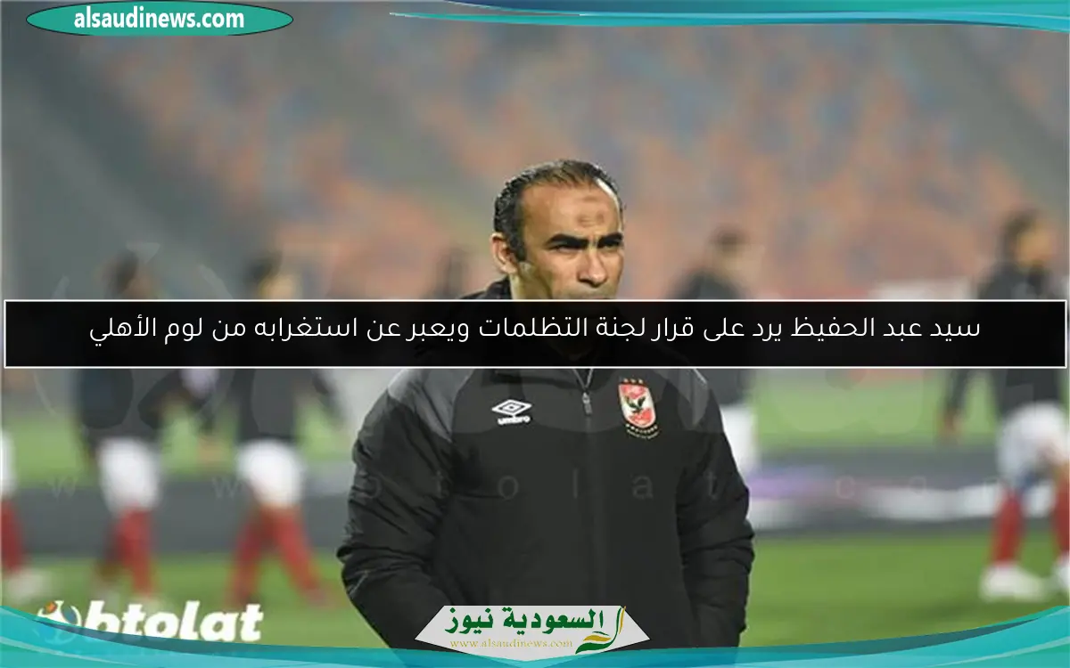 سيد عبد الحفيظ يرد على قرار لجنة التظلمات ويعبر عن استغرابه من لوم الأهلي