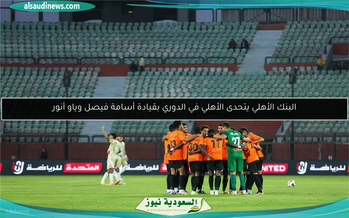البنك الأهلي يتحدى الأهلي في الدوري بقيادة أسامة فيصل وياو أنور