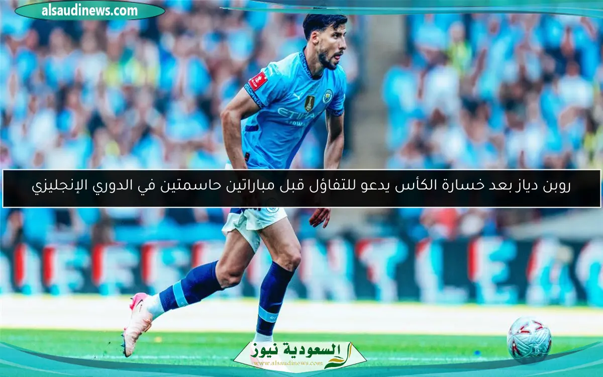 روبن دياز بعد خسارة الكأس يدعو للتفاؤل قبل مباراتين حاسمتين في الدوري الإنجليزي