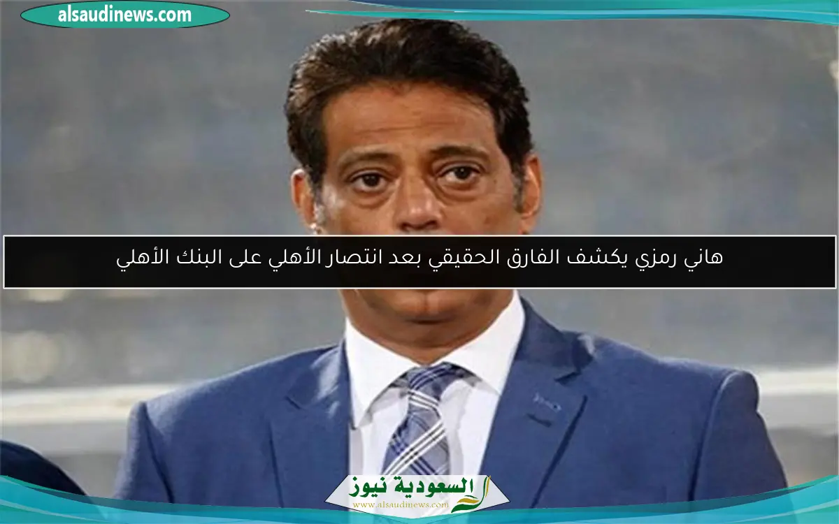 هاني رمزي يكشف الفارق الحقيقي بعد انتصار الأهلي على البنك الأهلي