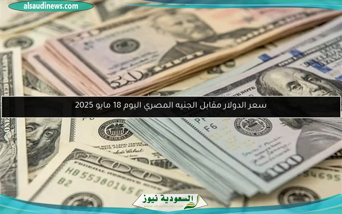 سعر الدولار مقابل الجنيه المصري اليوم 18 مايو 2025