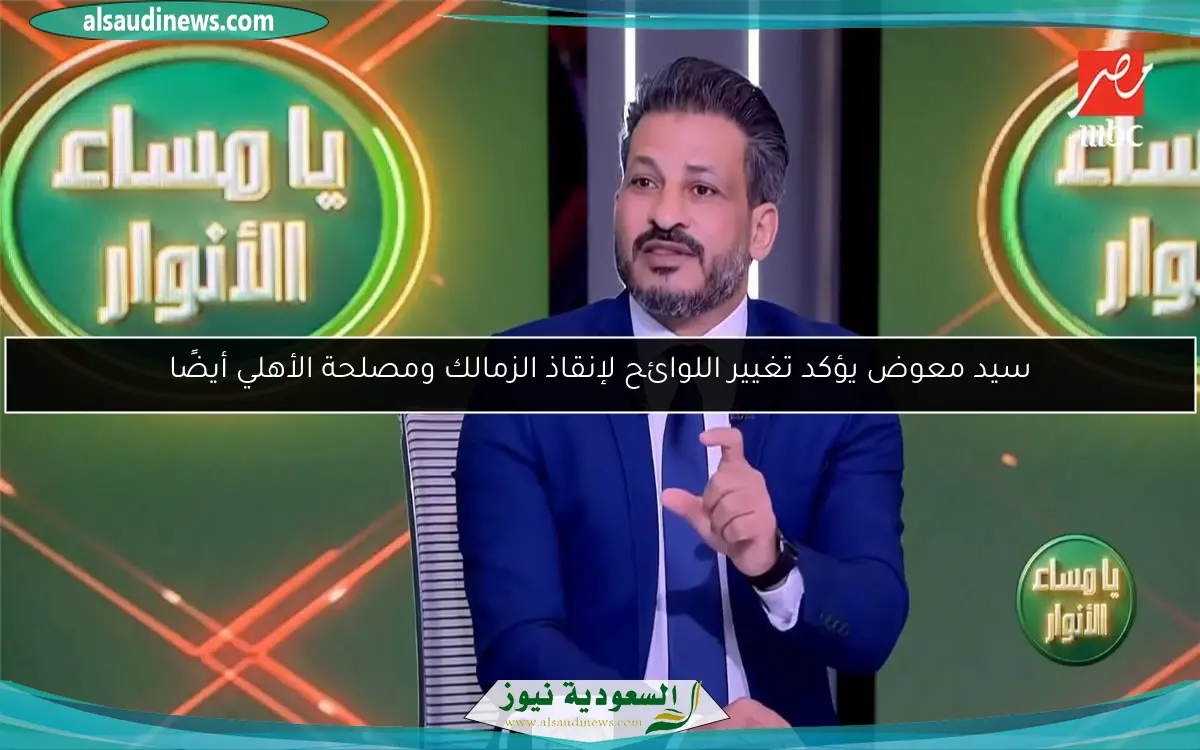 سيد معوض يؤكد تغيير اللوائح لإنقاذ الزمالك ومصلحة الأهلي أيضًا