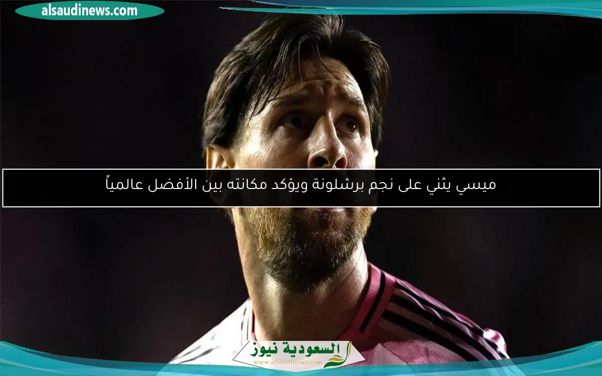ميسي يثني على نجم برشلونة ويؤكد مكانته بين الأفضل عالمياً