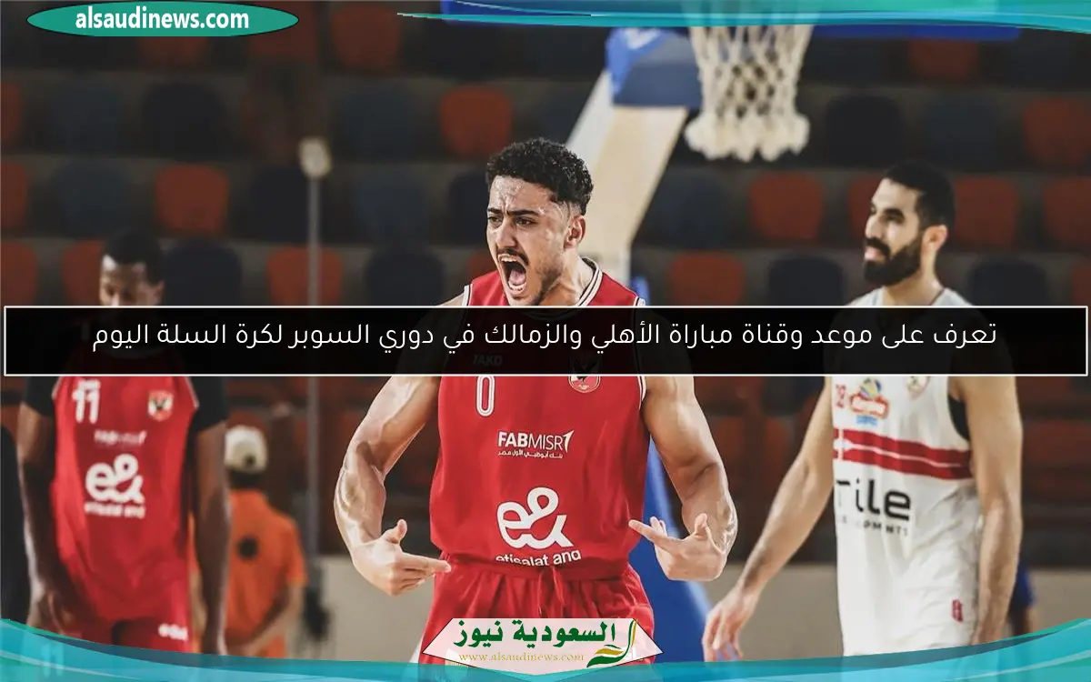 تعرف على موعد وقناة مباراة الأهلي والزمالك في دوري السوبر لكرة السلة اليوم