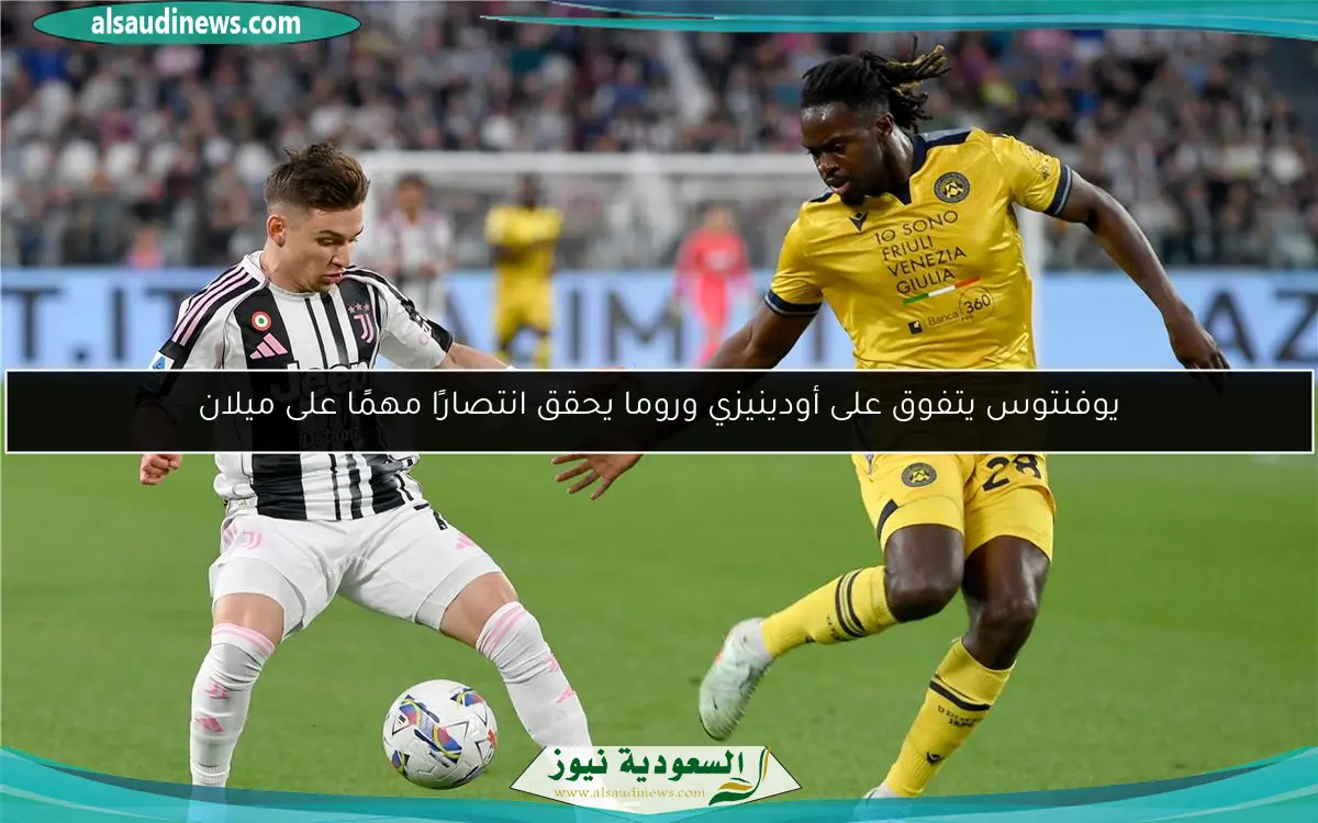 يوفنتوس يتفوق على أودينيزي وروما يحقق انتصارًا مهمًا على ميلان