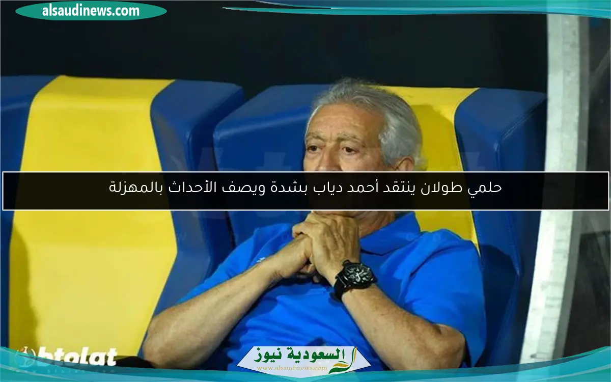حلمي طولان ينتقد أحمد دياب بشدة ويصف الأحداث بالمهزلة
