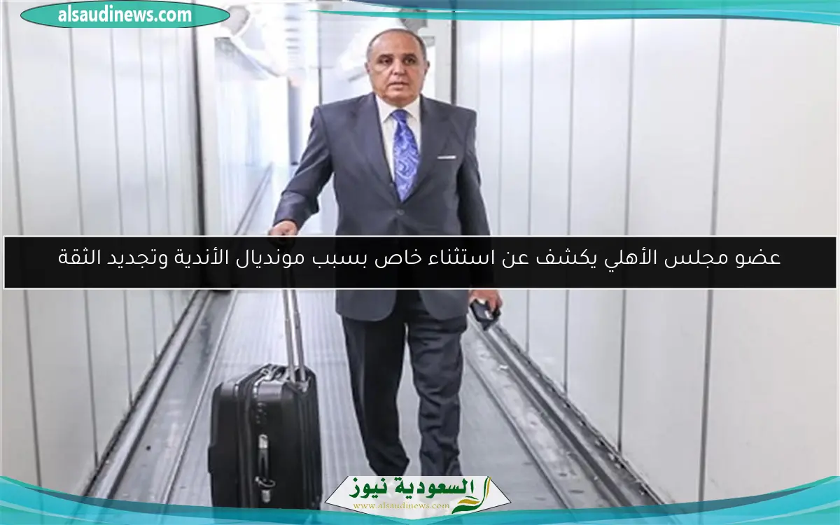 عضو مجلس الأهلي يكشف عن استثناء خاص بسبب مونديال الأندية وتجديد الثقة