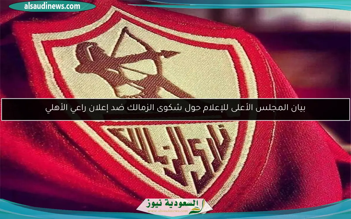 بيان المجلس الأعلى للإعلام حول شكوى الزمالك ضد إعلان راعي الأهلي