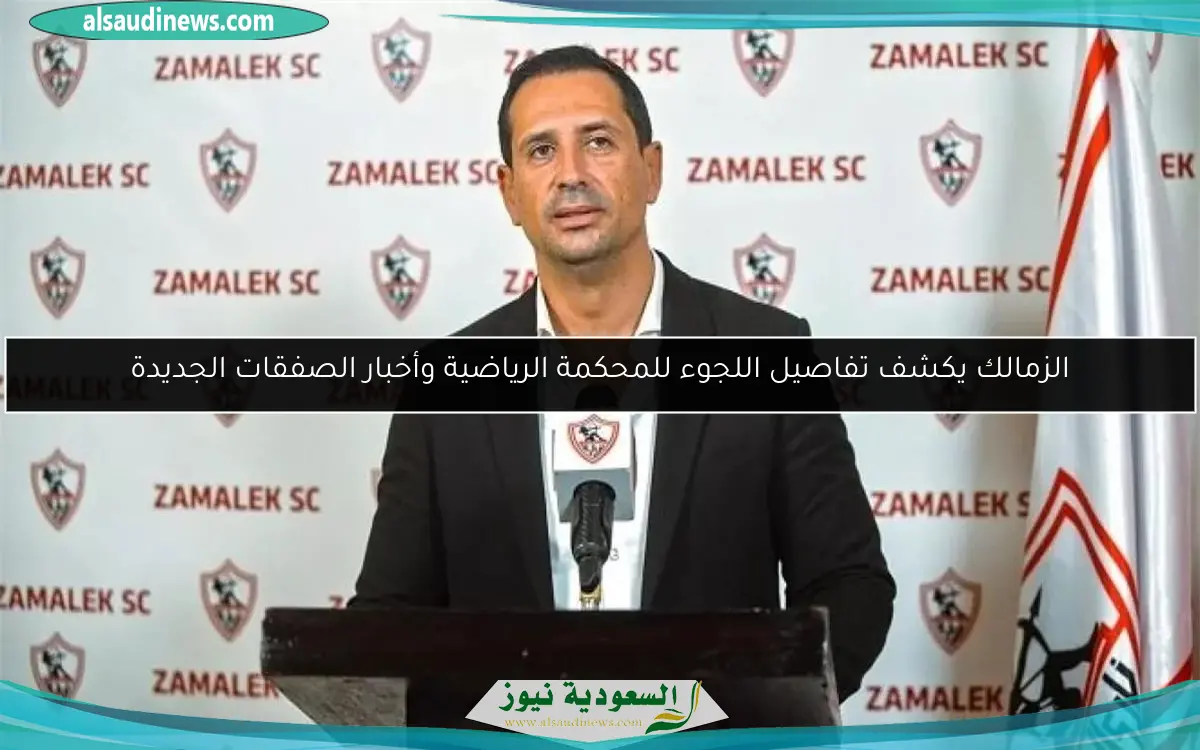 الزمالك يكشف تفاصيل اللجوء للمحكمة الرياضية وأخبار الصفقات الجديدة
