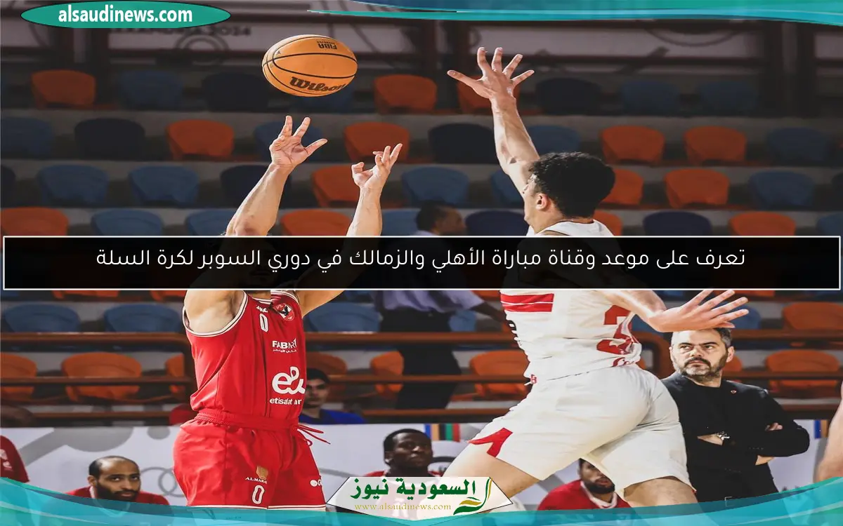 تعرف على موعد وقناة مباراة الأهلي والزمالك في دوري السوبر لكرة السلة