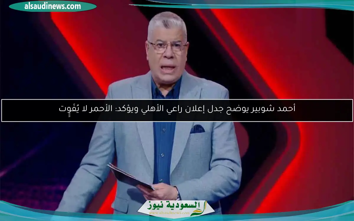 أحمد شوبير يوضح جدل إعلان راعي الأهلي ويؤكد: الأحمر لا يُفَوِِِت