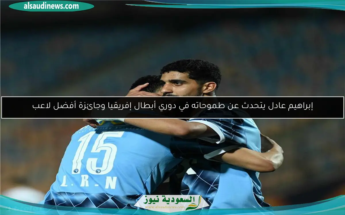 إبراهيم عادل يتحدث عن طموحاته في دوري أبطال إفريقيا وجائزة أفضل لاعب