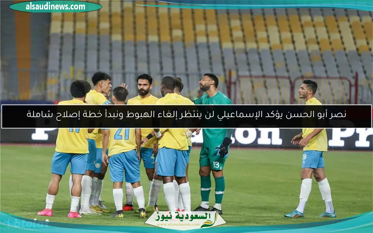 نصر أبو الحسن يؤكد الإسماعيلي لن ينتظر إلغاء الهبوط ونبدأ خطة إصلاح شاملة