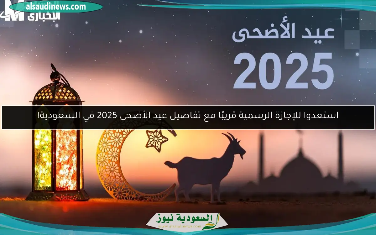 استعدوا للإجازة الرسمية قريبًا مع تفاصيل عيد الأضحى 2025 في السعودية!