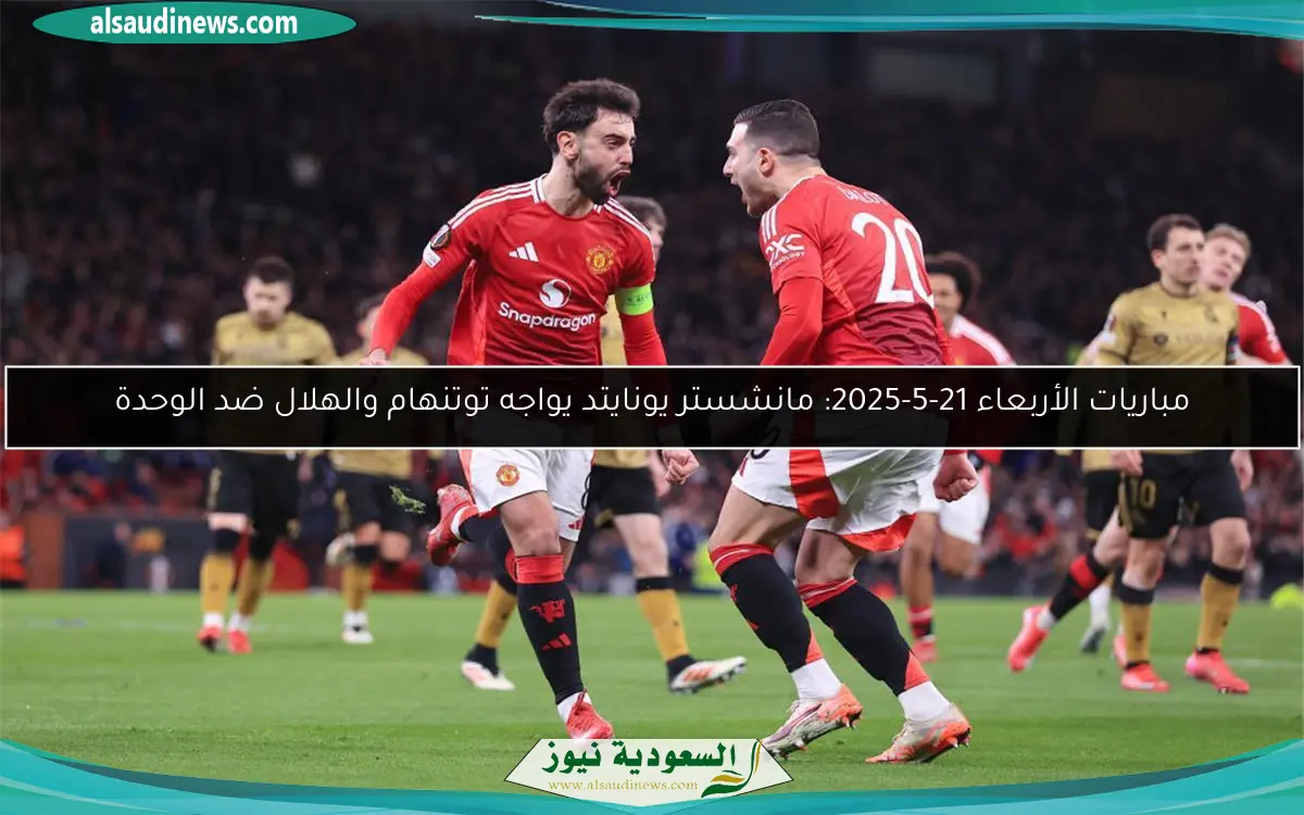 مباريات الأربعاء 21-5-2025: مانشستر يونايتد يواجه توتنهام والهلال ضد الوحدة
