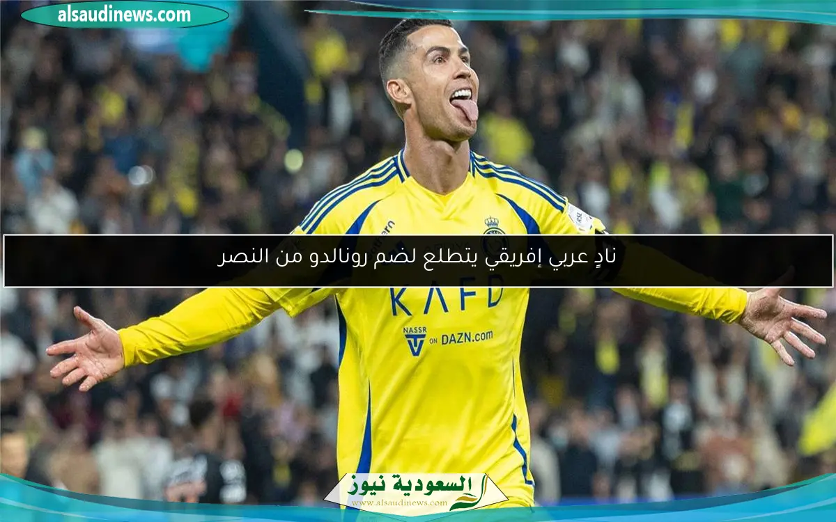 نادٍ عربي إفريقي يتطلع لضم رونالدو من النصر