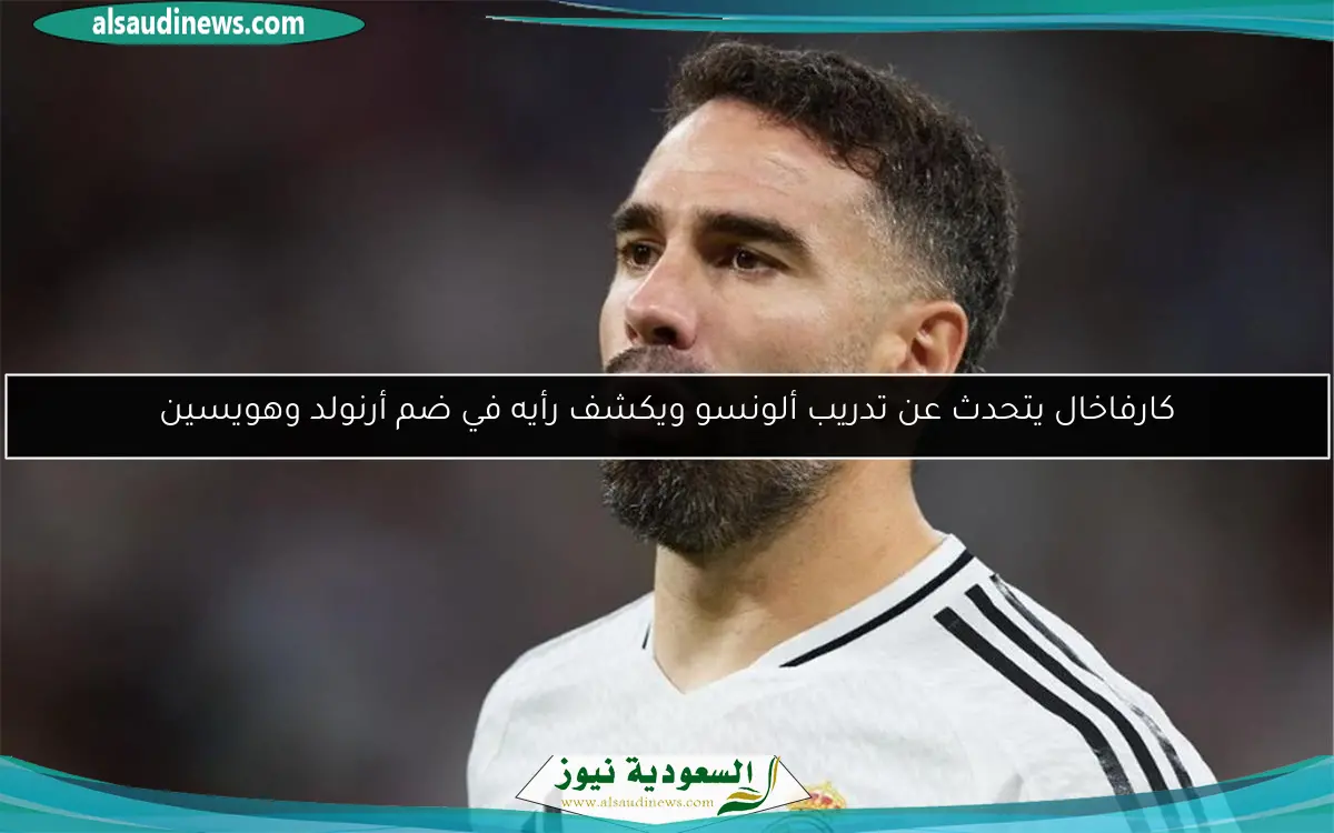 كارفاخال يتحدث عن تدريب ألونسو ويكشف رأيه في ضم أرنولد وهويسين