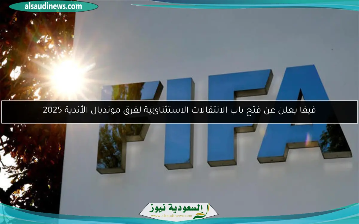 فيفا يعلن عن فتح باب الانتقالات الاستثنائية لفرق مونديال الأندية 2025