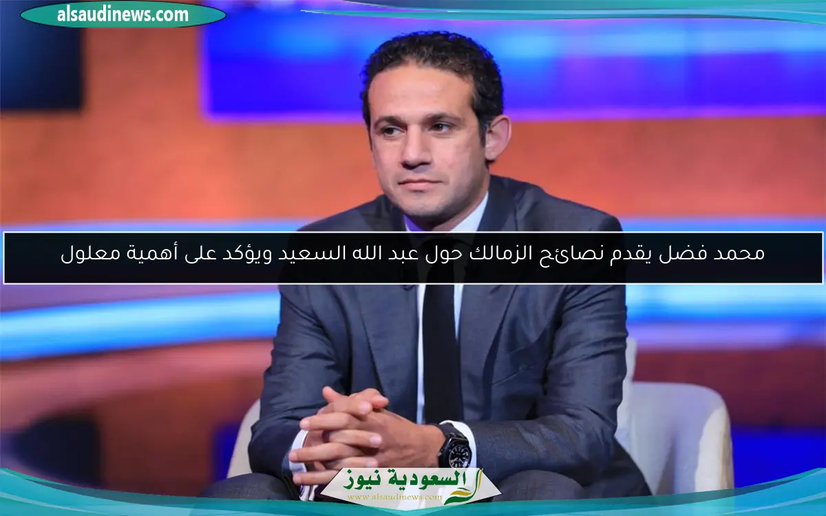 محمد فضل يقدم نصائح الزمالك حول عبد الله السعيد ويؤكد على أهمية معلول