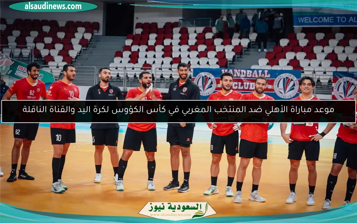 موعد مباراة الأهلي ضد المنتخب المغربي في كأس الكؤوس لكرة اليد والقناة الناقلة