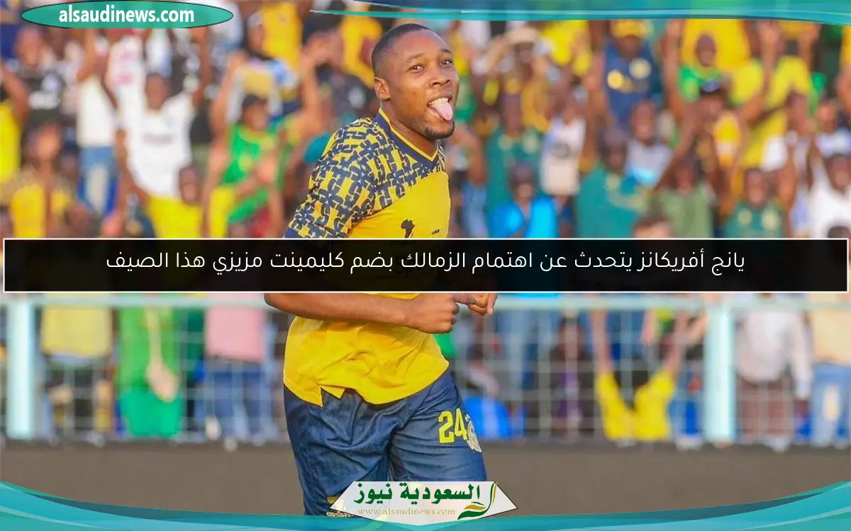 يانج أفريكانز يتحدث عن اهتمام الزمالك بضم كليمينت مزيزي هذا الصيف