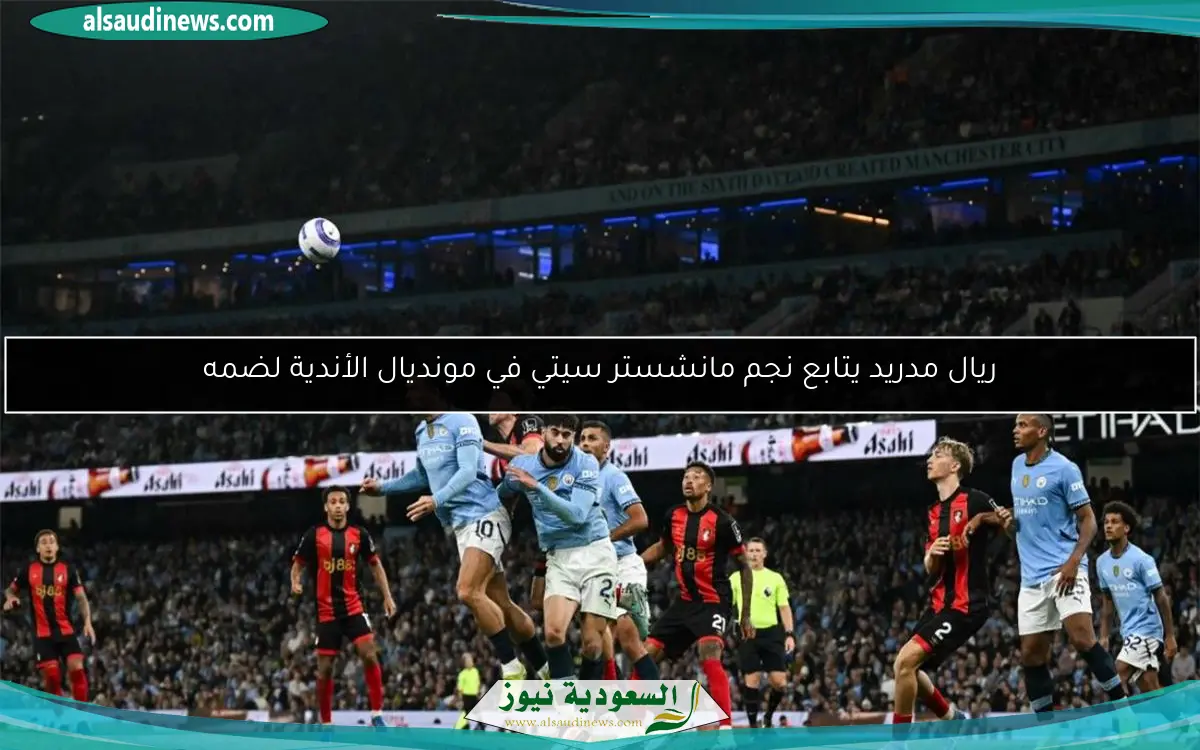 ريال مدريد يتابع نجم مانشستر سيتي في مونديال الأندية لضمه
