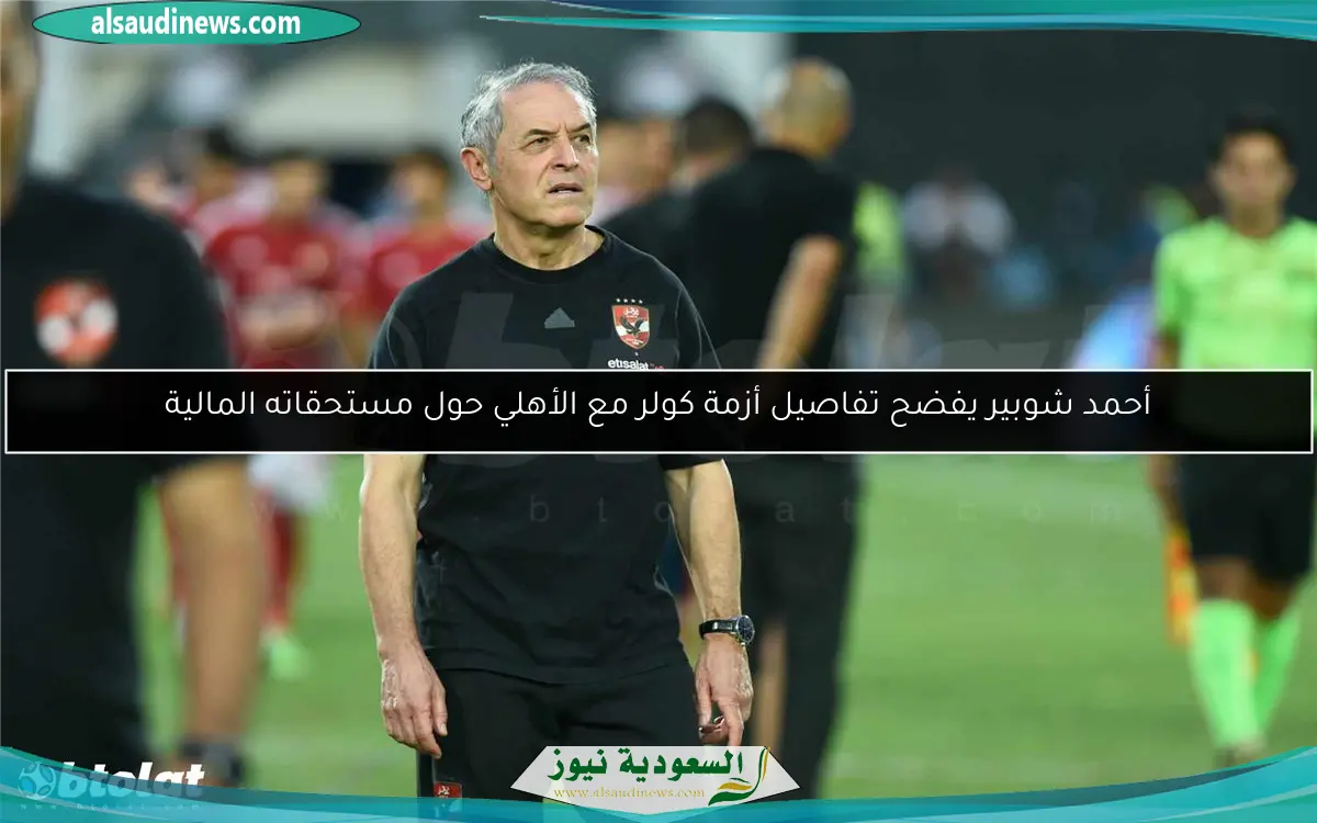 أحمد شوبير يفضح تفاصيل أزمة كولر مع الأهلي حول مستحقاته المالية