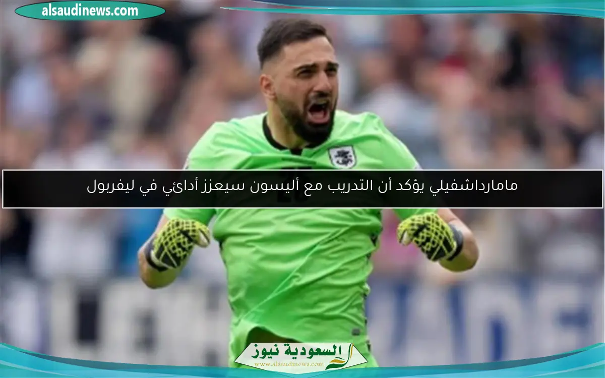 مامارداشفيلي يؤكد أن التدريب مع أليسون سيعزز أدائي في ليفربول