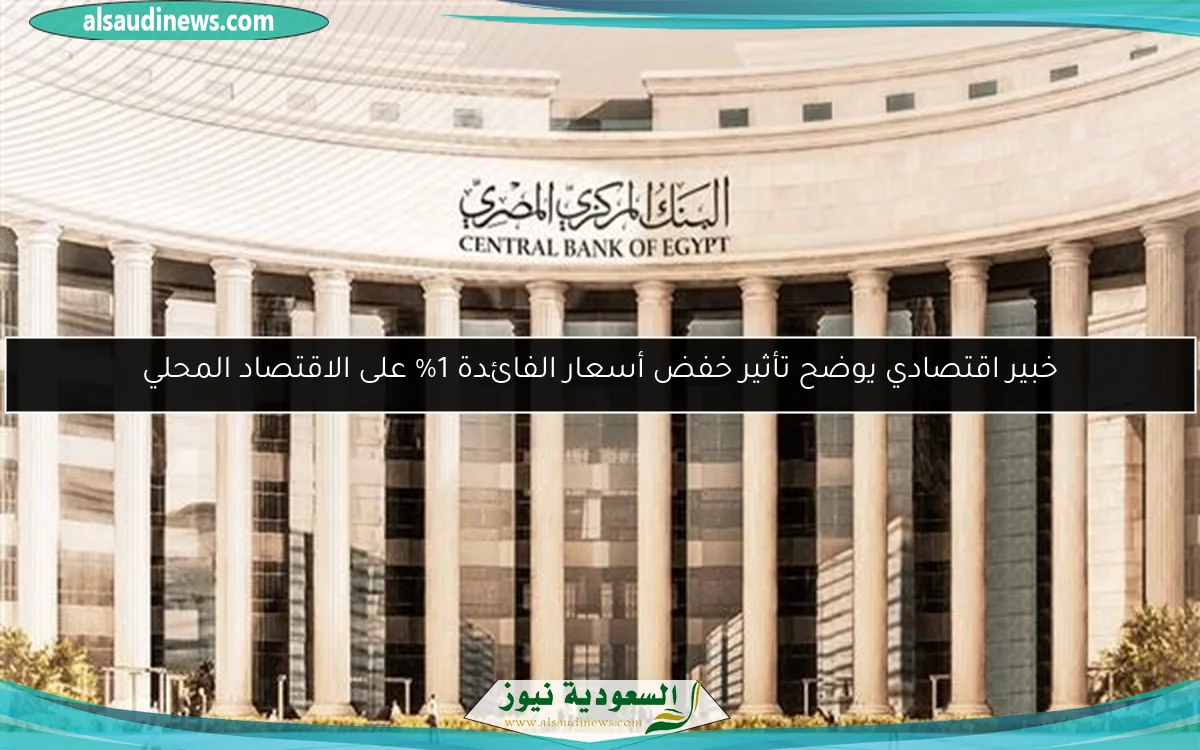 خبير اقتصادي يوضح تأثير خفض أسعار الفائدة 1% على الاقتصاد المحلي