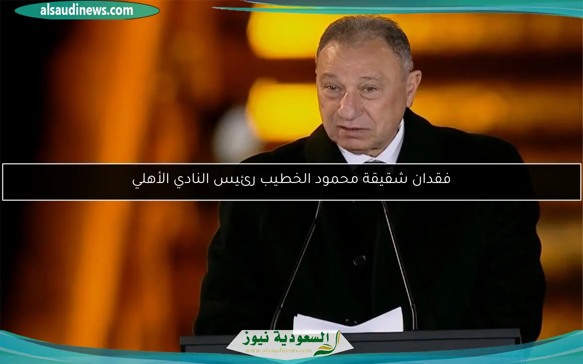 فقدان شقيقة محمود الخطيب رئيس النادي الأهلي