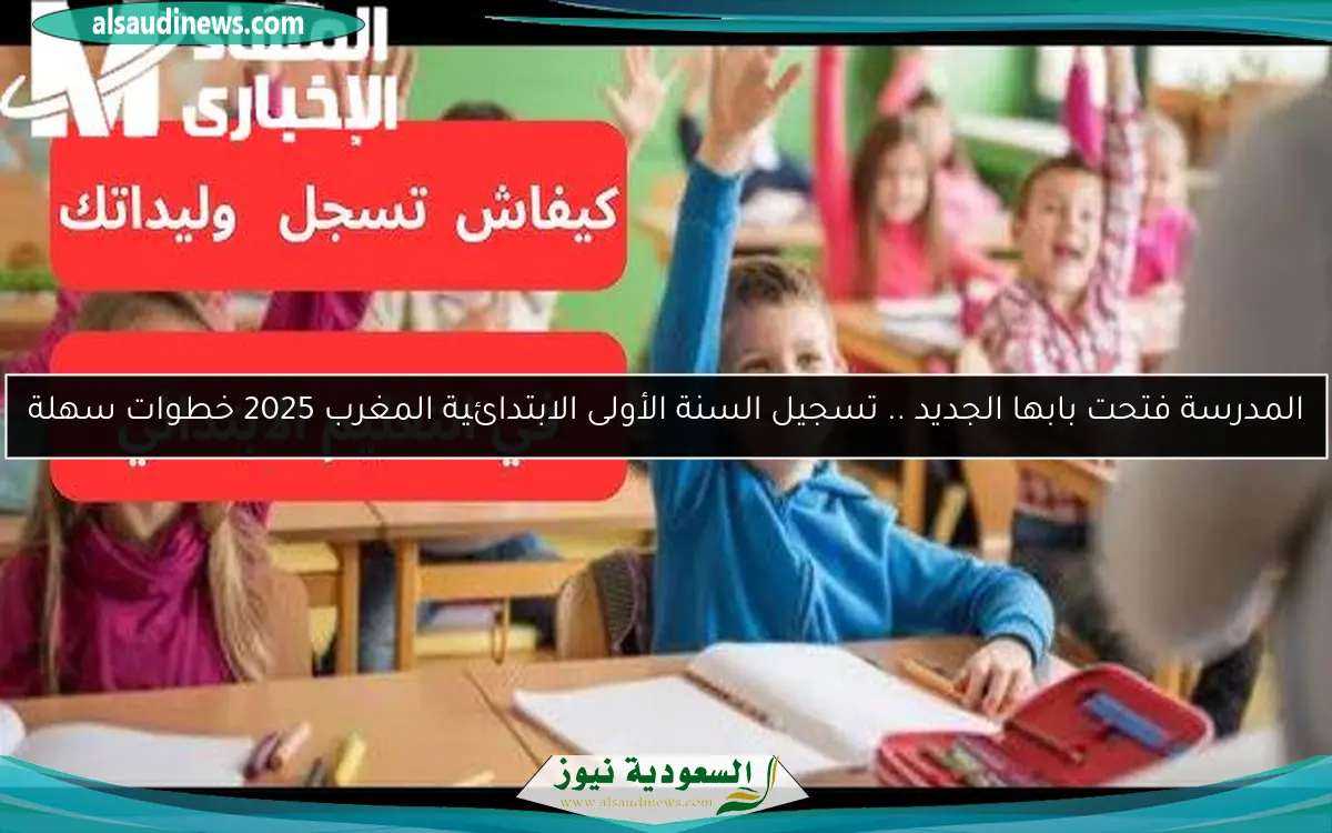 المدرسة فتحت بابها الجديد .. تسجيل السنة الأولى الابتدائية المغرب 2025 خطوات سهلة