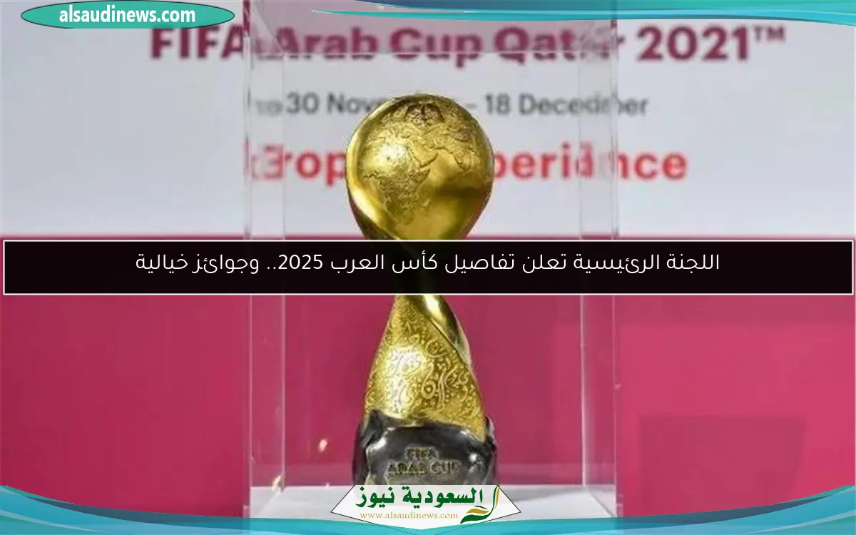اللجنة الرئيسية تعلن تفاصيل كأس العرب 2025.. وجوائز خيالية