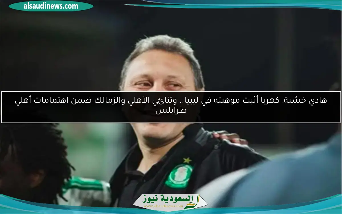 هادي خشبة: كهربا أثبت موهبته في ليبيا.. وثنائي الأهلي والزمالك ضمن اهتمامات أهلي طرابلس