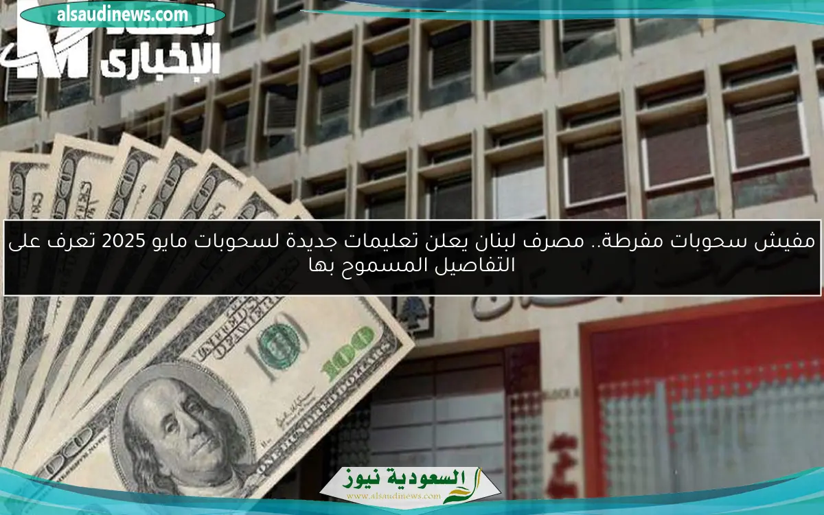 مفيش سحوبات مفرطة.. مصرف لبنان يعلن تعليمات جديدة لسحوبات مايو 2025 تعرف على التفاصيل المسموح بها
