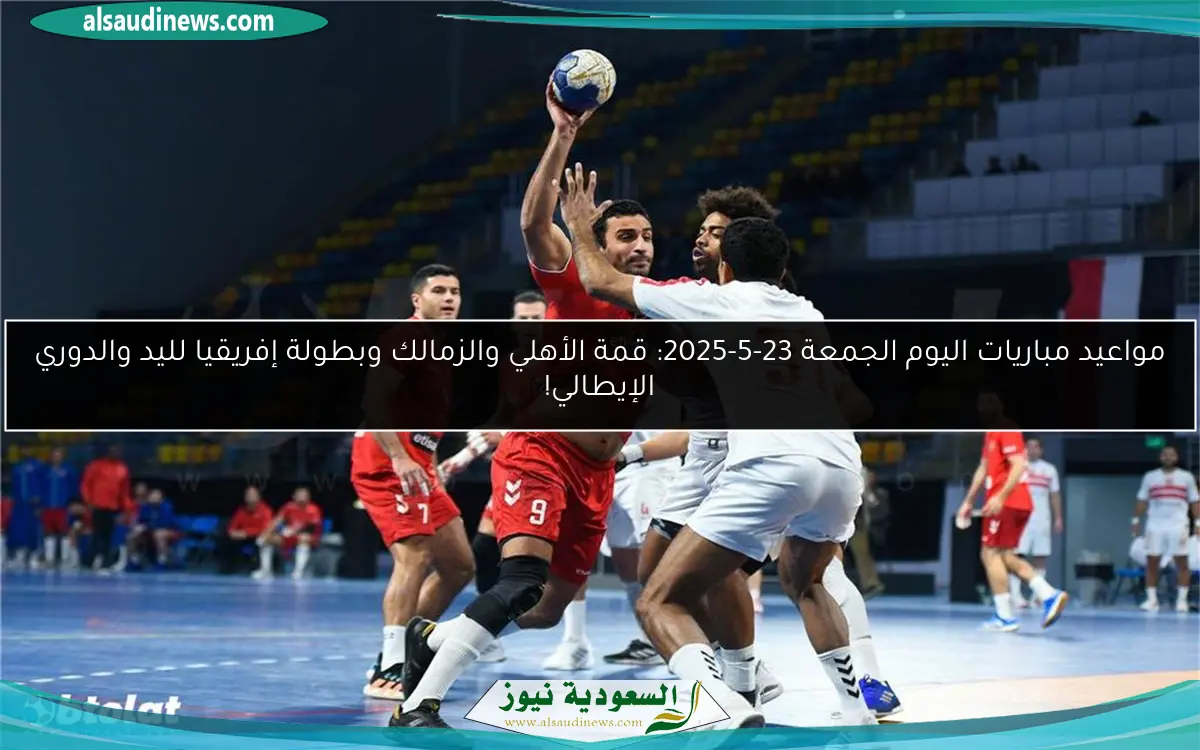 مواعيد مباريات اليوم الجمعة 23-5-2025: قمة الأهلي والزمالك وبطولة إفريقيا لليد والدوري الإيطالي!