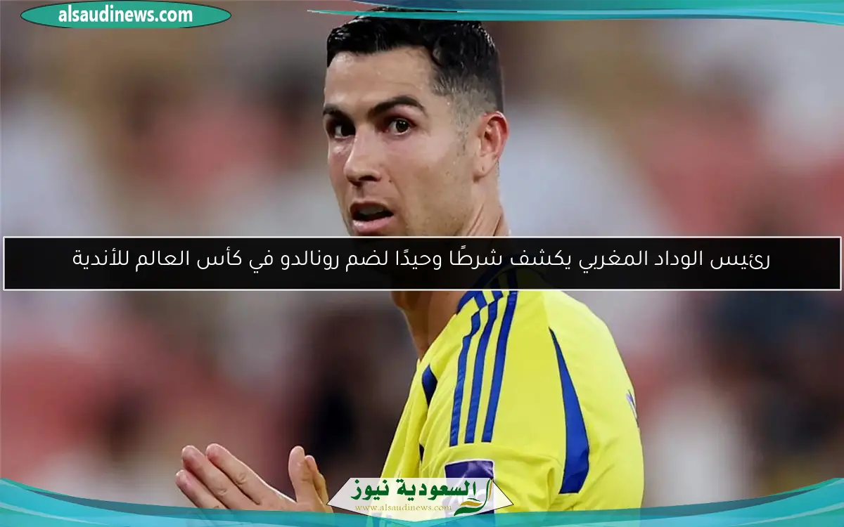 رئيس الوداد المغربي يكشف شرطًا وحيدًا لضم رونالدو في كأس العالم للأندية