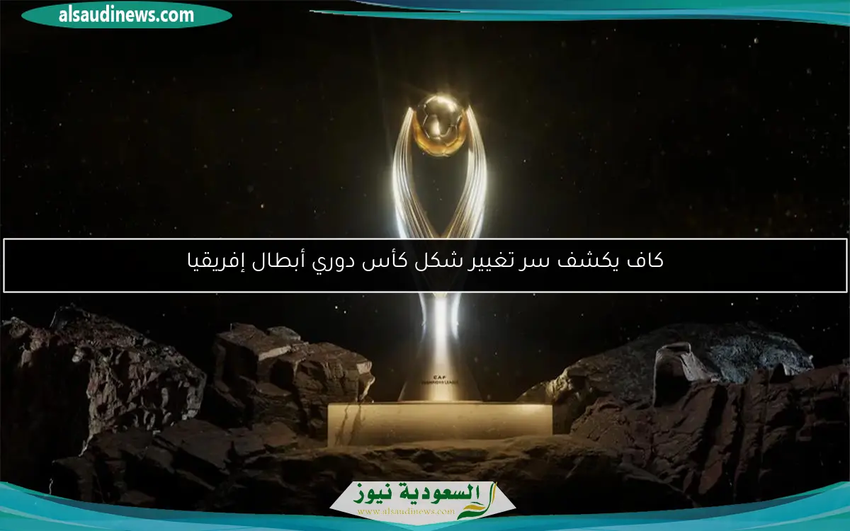 كاف يكشف سر تغيير شكل كأس دوري أبطال إفريقيا