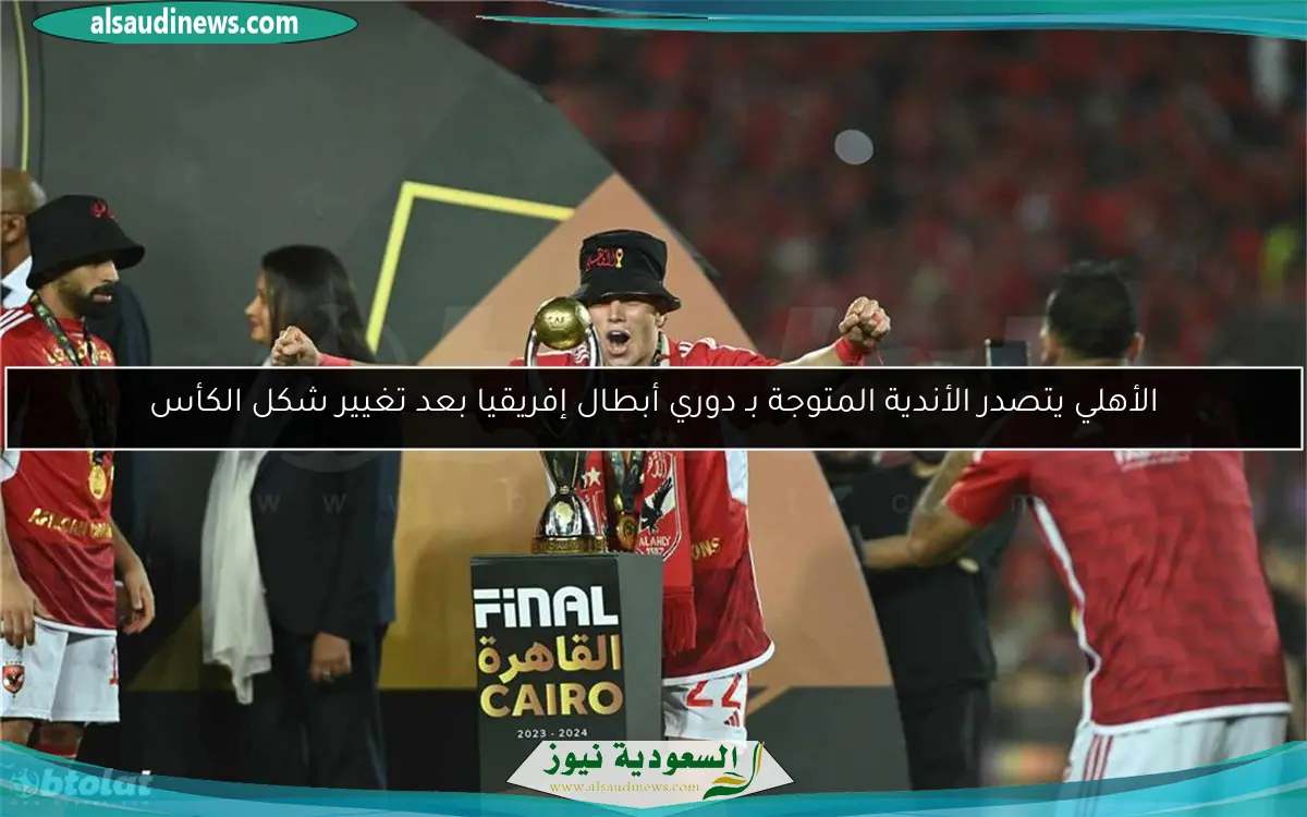 الأهلي يتصدر الأندية المتوجة بـ دوري أبطال إفريقيا بعد تغيير شكل الكأس