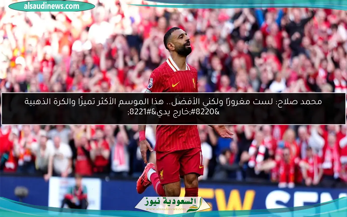 محمد صلاح: لست مغرورًا ولكني الأفضل.. هذا الموسم الأكثر تميزًا والكرة الذهبية “خارج يدي”